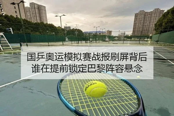 国乒奥运模拟赛战报刷屏背后 谁在提前锁定巴黎阵容悬念