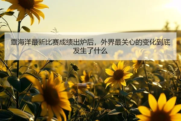 覃海洋最新比赛成绩出炉后，外界最关心的变化到底发生了什么